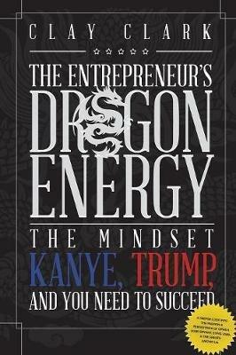 Dragon Energy: The Mindset Kanye, Trump and You Need to Succeed - Clay Clark - cover