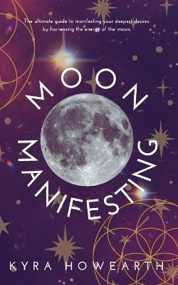 Moon Manifesting: The guide to manifesting your desires by harnessing the energy of the moon. - Kyra Howearth - cover