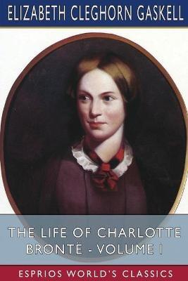 The Life of Charlotte Bronte - Volume I (Esprios Classics) - Elizabeth Cleghorn Gaskell - cover