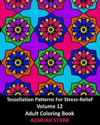 Tessellation Patterns For Stress-Relief Volume 12: Adult Coloring Book - Azariah Starr - cover