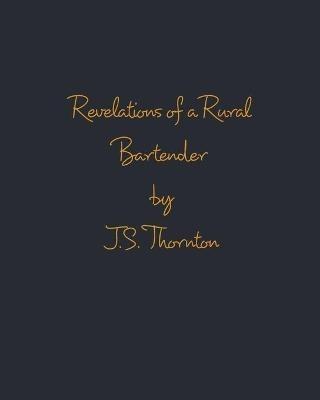 Revelations of a Rural Bartender: Volume One - J S Thornton - cover