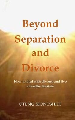 Beyond separation and divorce: How to deal with separation, divorce and live a healthy lifestyle - Oteng Montshiti - cover
