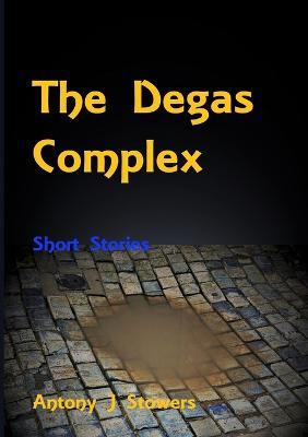 The Degas Complex: Short stories - Antony J Stowers - cover