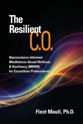 The Resilient C.O.: Neuroscience Informed Mindfulness-Based Wellness & Resiliency (MBWR) for Corrections Professionals - Fleet Maull - cover