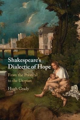 Shakespeare's Dialectic of Hope: From the Political to the Utopian - Hugh Grady - cover