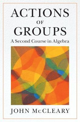 Actions of Groups: A Second Course in Algebra - John McCleary - cover