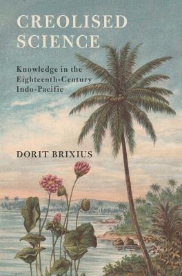 Creolised Science: Knowledge in the Eighteenth-Century Indo-Pacific - Dorit Brixius - cover