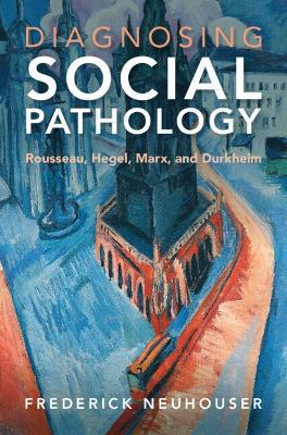 Diagnosing Social Pathology: Rousseau, Hegel, Marx, and Durkheim - Frederick Neuhouser - cover