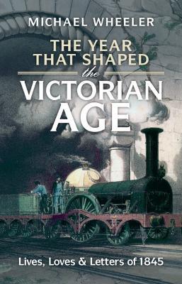 The Year That Shaped the Victorian Age: Lives, Loves and Letters of 1845 - Michael Wheeler - cover
