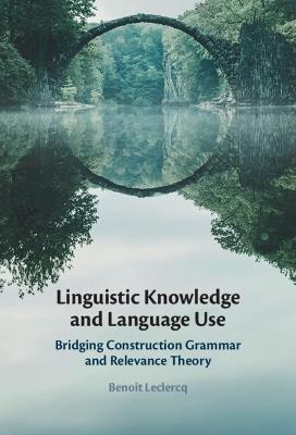 Linguistic Knowledge and Language Use: Bridging Construction Grammar and Relevance Theory - Benoît Leclercq - cover