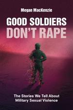 Good Soldiers Don't Rape: The Stories We Tell About Military Sexual Violence