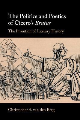 The Politics and Poetics of Cicero's Brutus: The Invention of Literary History - Christopher S. van den Berg - cover