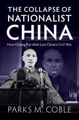 The Collapse of Nationalist China: How Chiang Kai-shek Lost China's Civil War - Parks M. Coble - cover