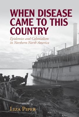When Disease Came to This Country: Epidemics and Colonialism in Northern North America - Liza Piper - cover