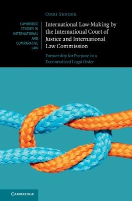 International Law-Making by the International Court of Justice and International Law Commission: Partnership for Purpose in a Decentralized Legal Order - Omri Sender - cover