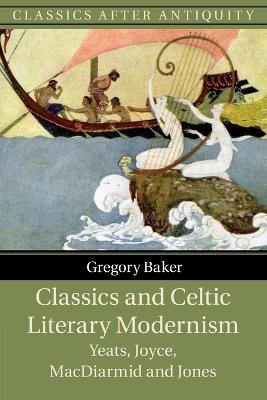 Classics and Celtic Literary Modernism: Yeats, Joyce, MacDiarmid and Jones - Gregory Baker - cover