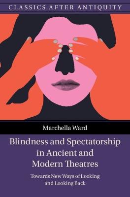 Blindness and Spectatorship in Ancient and Modern Theatres: Towards New Ways of Looking and Looking Back - Marchella Ward - cover