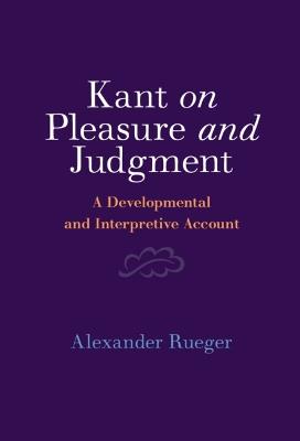 Kant on Pleasure and Judgment: A Developmental and Interpretive Account - Alexander Rueger - cover