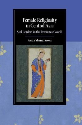 Female Religiosity in Central Asia: Sufi Leaders in the Persianate World - Aziza Shanazarova - cover