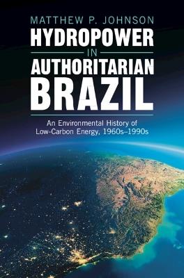 Hydropower in Authoritarian Brazil: An Environmental History of Low-Carbon Energy, 1960s–90s - Matthew P. Johnson - cover