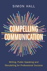 Compelling Communication: Writing, Public Speaking and Storytelling for Professional Success