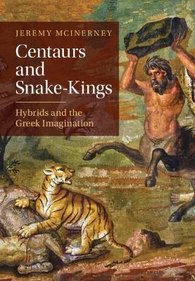 Centaurs and Snake-Kings: Hybrids and the Greek Imagination - Jeremy McInerney - cover