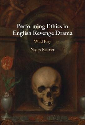 Performing Ethics in English Revenge Drama: Wild Play - Noam Reisner - cover