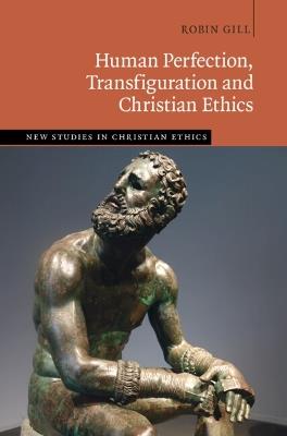 Human Perfection, Transfiguration and Christian Ethics - Robin Gill - cover