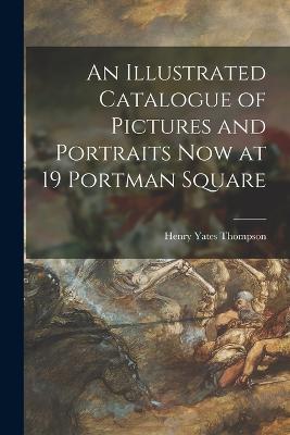 An Illustrated Catalogue of Pictures and Portraits Now at 19 Portman Square - Henry Yates 1838-1928 Thompson - cover