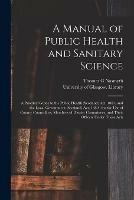 A Manual of Public Health and Sanitary Science [electronic Resource]: a Practical Guide to the Public Health (Scotland) Act, 1867, and the Local Government (Scotland) Act, 1889: for the Use of County Councillors, Members of District Committees, And...