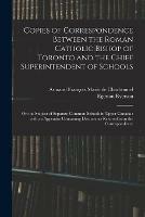 Copies of Correspondence Between the Roman Catholic Bishop of Toronto and the Chief Superintendent of Schools [microform]: on the Subject of Separate Common Schools in Upper Canada: With an Appendix Containing Documents Referred to in the Correspondence