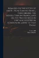 Remarks on the Letter of the Rt. Hon. Edmund Burke, Concerning the Revolution in France, and on the Proceedings in Certain Societies in London, Relative to That Event