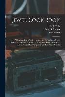 Jewel Cook Book: a Compendium of Useful Information Pertaining to Every Branch of Domestic Economy. A Manual for Every Household, Also a Book of Knowledge and Guide to Rapid Wealth