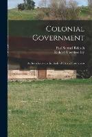 Colonial Government: an Introduction to the Study of Colonial Institutions