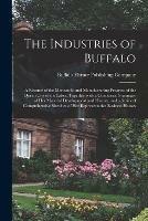 The Industries of Buffalo: a Re´sume´ of the Mercantile and Manufacturing Progress of the Queen City of the Lakes, Together With a Condensed Summary of Her Material Development and History, and a Series of Comprehensive Sketches of Her Representative...