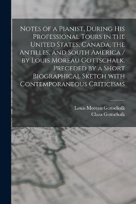 Notes of a Pianist, During His Professional Tours in the United States, Canada, the Antilles, and South America / by Louis Moreau Gottschalk. Preceded by a Short Biographical Sketch With Contemporaneous Criticisms [microform] - Louis Moreau 1829-1869 Gottschalk,Clara Gottschalk - cover