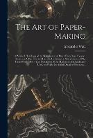 The Art of Paper-making: a Practical Handbook of the Manufacture of Paper From Rags, Esparto, Straw, and Other Fibrous Materials, Including the Manufacture of Pulp From Wood Fibre, With a Description of the Machinery and Appliances Used, to Which Are...