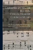 Carmina Sacra, or Boston Collection of Church Music: Comprising the Most Popular Psalm and Hymn Tunes in General Use, Together With a Great Variety of New Tunes, Chants, Sentences, Motetts, and Anthems, Principally by Distinguished Europeran Composers...