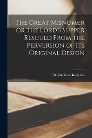 The Great Misnomer [microform] or the Lord's Supper Rescued From the Perversion of Its Original Design