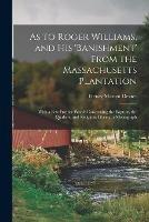 As to Roger Williams, and His 'banishment' From the Massachusetts Plantation; With a Few Further Words Concerning the Baptists, the Quakers, and Religious Liberty: a Monograph