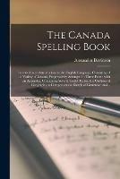 The Canada Spelling Book [microform]: Intended as an Introduction to the English Language, Consisting of a Variety of Lessons, Progressively Arranged in Three Parts: With an Appendix, Containing Several Useful Tables, the Outlines of Geography, A...