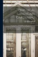 Practical Landscape Gardening: the Importance of Careful Planning, Locating the House, Arrangement of Walks and Drives, Construction of Walks and Drives, Lawns and Terraces, How to Plant a Property, Laying out a Flower Garden, Architectural Features...