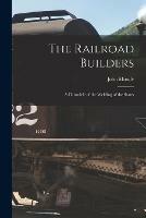 The Railroad Builders [microform]: a Chronicle of the Welding of the States