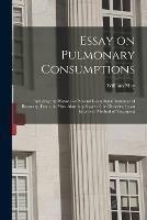 Essay on Pulmonary Consumptions: Including the Histories of Several Remarkable Instances of Recovery, From the Most Alarming Stages of the Disorder, by an Improved Method of Treatment