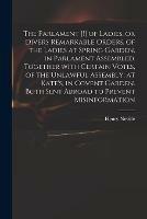 The Parlament [!] of Ladies, or Divers Remarkable Orders, of the Ladies at Spring Garden, in Parlament Assembled. Together With Certain Votes, of the Unlawful Assembly, at Kate's, in Covent Garden. Both Sent Abroad to Prevent Misinformation