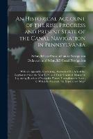 An Historical Account of the Rise, Progress and Present State of the Canal Navigation in Pennsylvania: With an Appendix, Containing, Abstracts of the Acts of the Legislature Since the Year 1790, and Their Grants of Money for Improving Roads And...