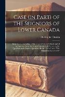 Case (in Part) of the Seigniors of Lower Canada [microform]: Submitted to the Judges of the Court of Queen's Bench and of the Superior Court for Lower Canada, in Reference to the Questions and Counter-questions Before Them Under The Seigniorial Act...