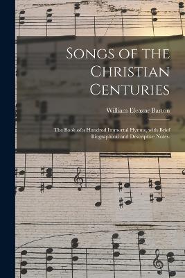 Songs of the Christian Centuries: the Book of a Hundred Immortal Hymns, With Brief Biographical and Descriptive Notes. - cover