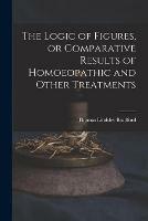 The Logic of Figures, or Comparative Results of Homoeopathic and Other Treatments