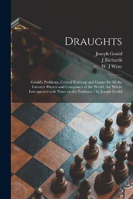 Draughts: Gould's Problems, Critical Positions and Games by All the Greatest Players and Composers of the World, the Whole Interspersed With Notes on the Positions / by Joseph Gould - Joseph Gould,J Richards - cover